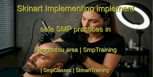 Skinart Implementing implement safe SMP practices in Xiaogoutou area | SmpTraining | SmpClasses | SkinartTraining-China